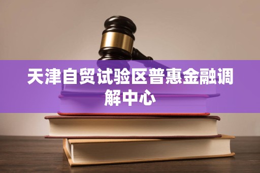 天津自貿試驗區普惠金融調解中心法律咨詢服務 專業調解，法治護航